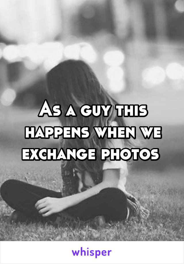 As a guy this happens when we exchange photos 