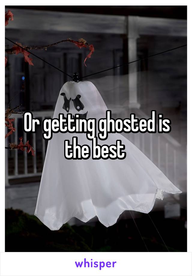 Or getting ghosted is the best 