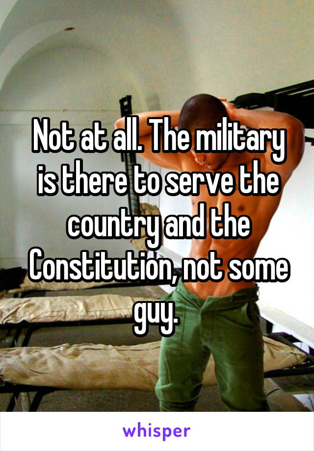 Not at all. The military is there to serve the country and the Constitution, not some guy. 