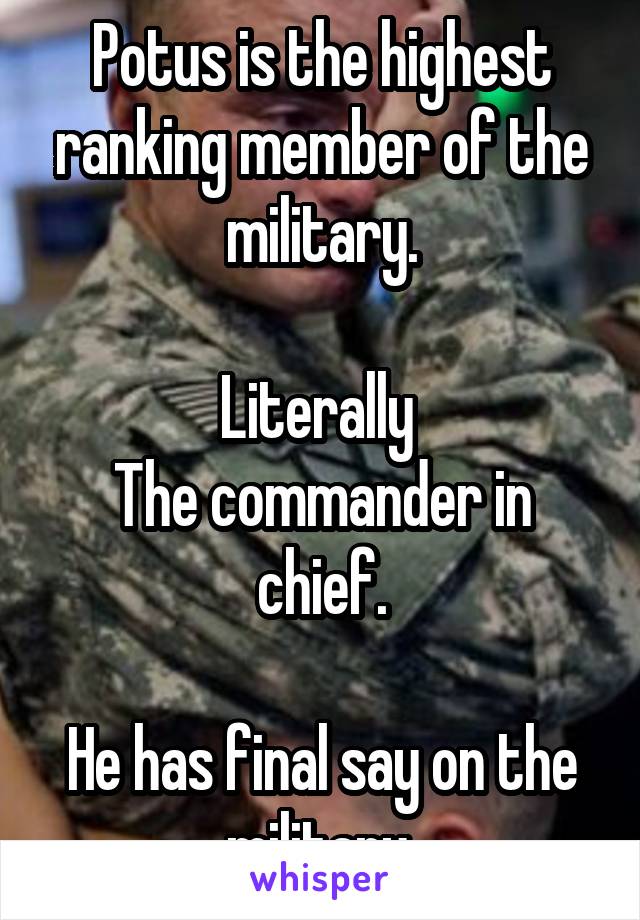 Potus is the highest ranking member of the military.

Literally 
The commander in chief.

He has final say on the military.