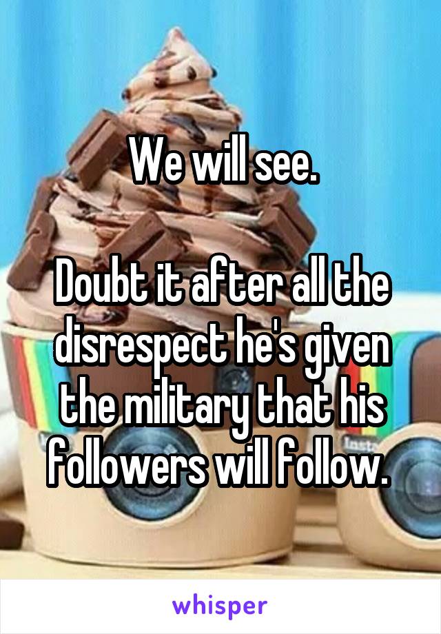 We will see.

Doubt it after all the disrespect he's given the military that his followers will follow. 