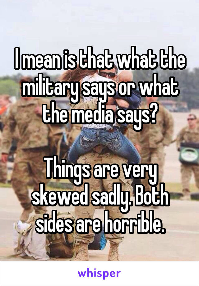 I mean is that what the military says or what the media says?

Things are very skewed sadly. Both sides are horrible.