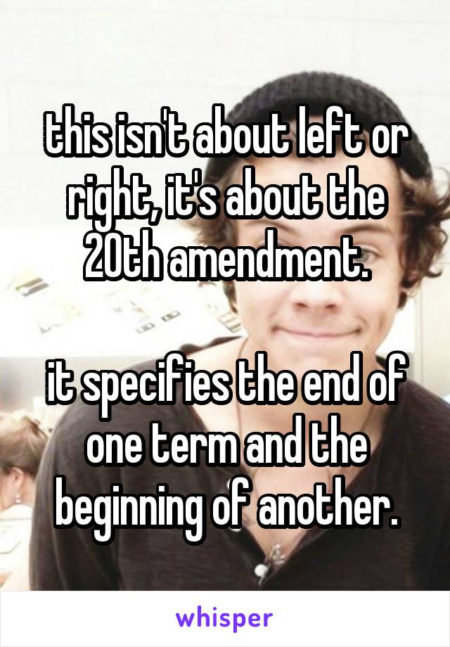 this isn't about left or right, it's about the 20th amendment.

it specifies the end of one term and the beginning of another.