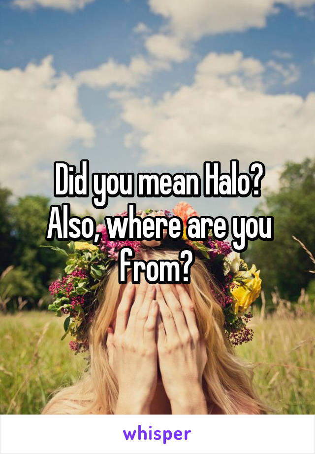 Did you mean Halo?
Also, where are you from? 