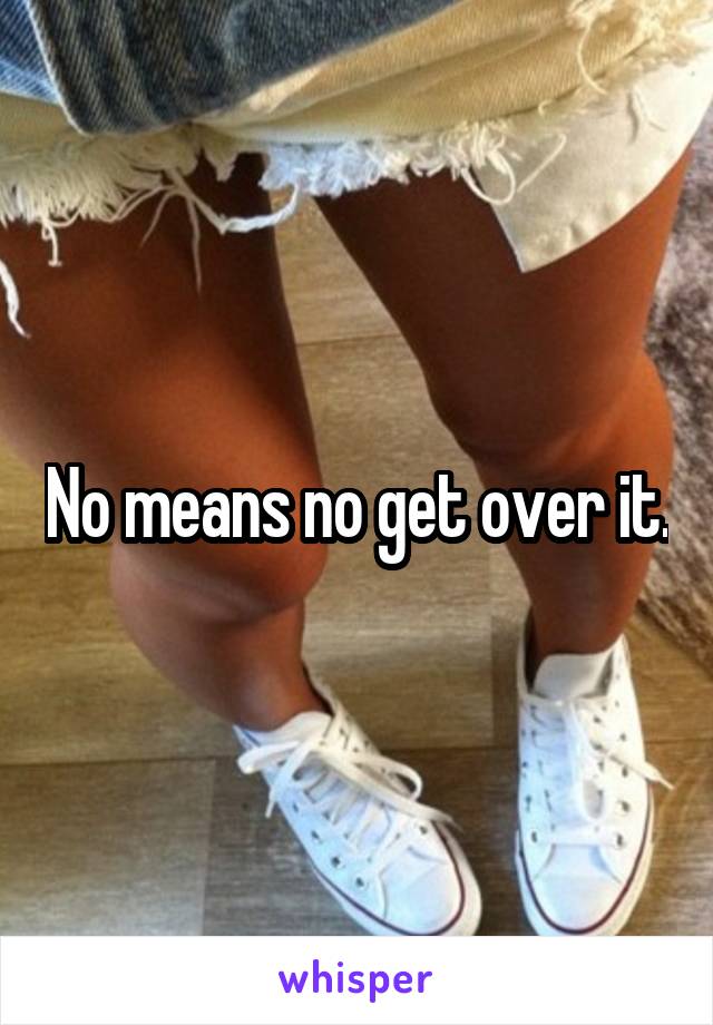 No means no get over it.