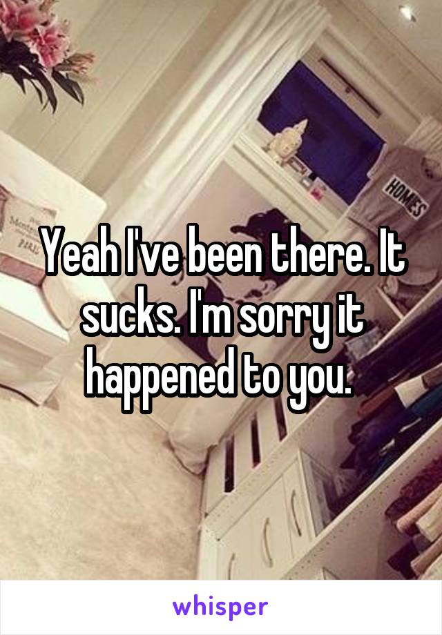 Yeah I've been there. It sucks. I'm sorry it happened to you. 