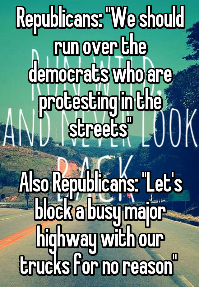 Republicans: "We should run over the democrats who are protesting in the streets"

Also Republicans: "Let's block a busy major highway with our trucks for no reason" 