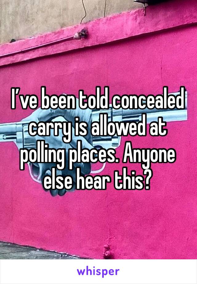 I’ve been told concealed carry is allowed at polling places. Anyone else hear this? 