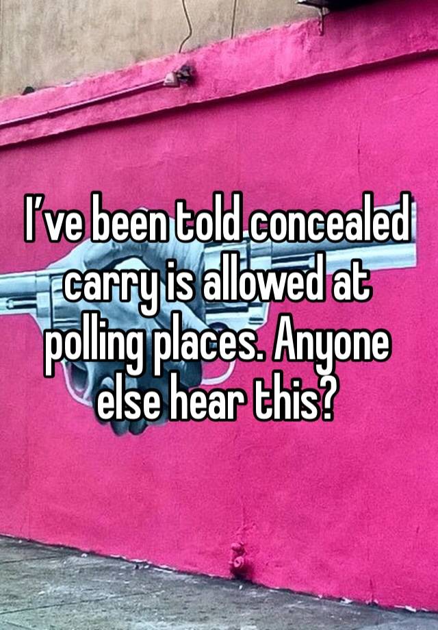 I’ve been told concealed carry is allowed at polling places. Anyone else hear this? 