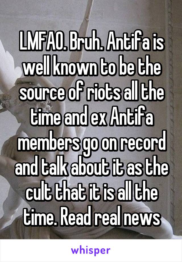 LMFAO. Bruh. Antifa is well known to be the source of riots all the time and ex Antifa members go on record and talk about it as the cult that it is all the time. Read real news