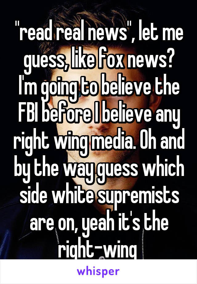 "read real news", let me guess, like fox news? I'm going to believe the FBI before I believe any right wing media. Oh and by the way guess which side white supremists are on, yeah it's the right-wing 