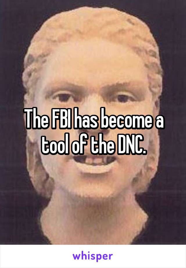 The FBI has become a tool of the DNC.