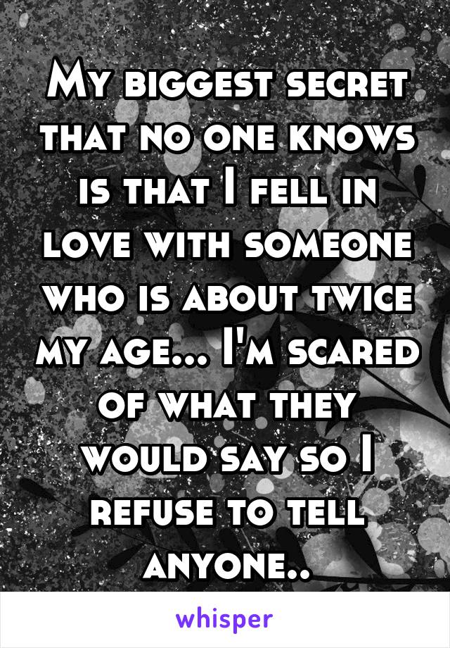 My biggest secret that no one knows is that I fell in love with someone who is about twice my age... I'm scared of what they would say so I refuse to tell anyone..