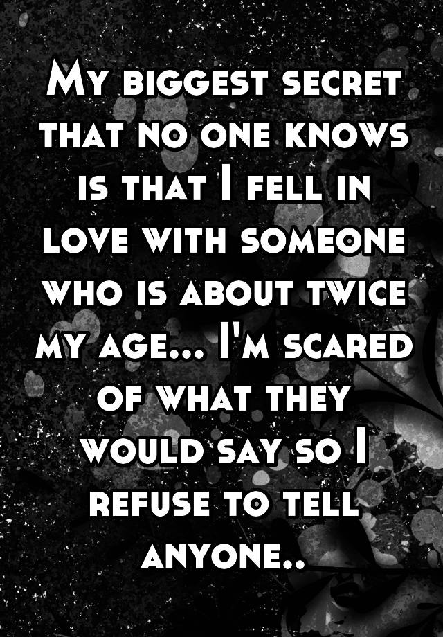 My biggest secret that no one knows is that I fell in love with someone who is about twice my age... I'm scared of what they would say so I refuse to tell anyone..