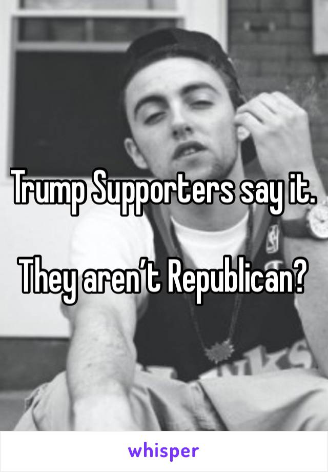 Trump Supporters say it.  

They aren’t Republican?