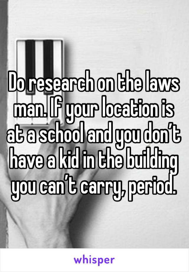 Do research on the laws man. If your location is at a school and you don’t have a kid in the building you can’t carry, period. 