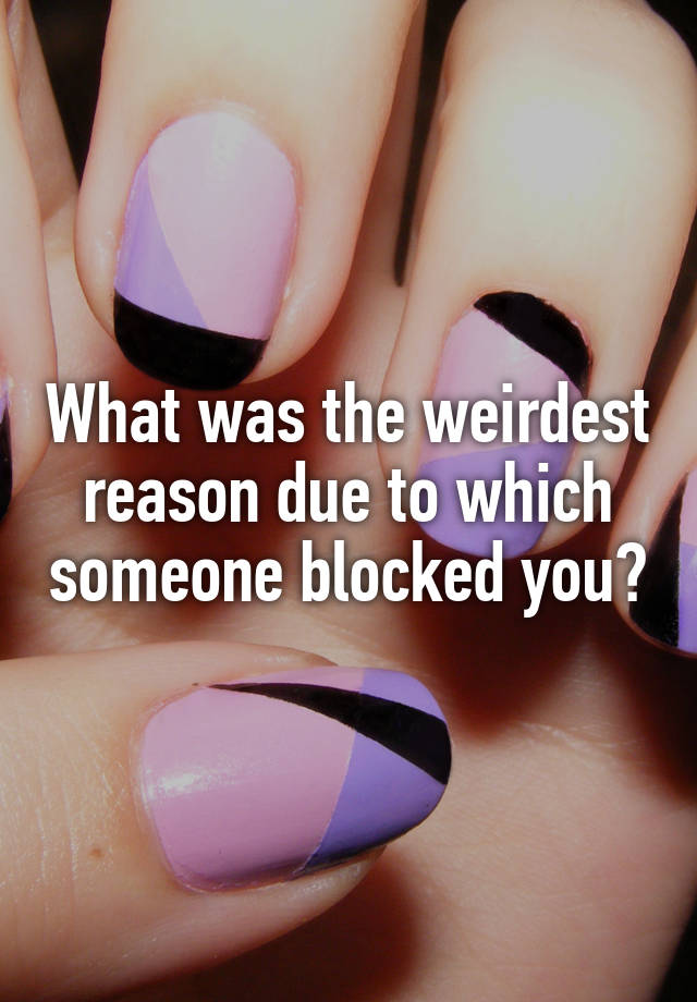 What was the weirdest reason due to which someone blocked you?