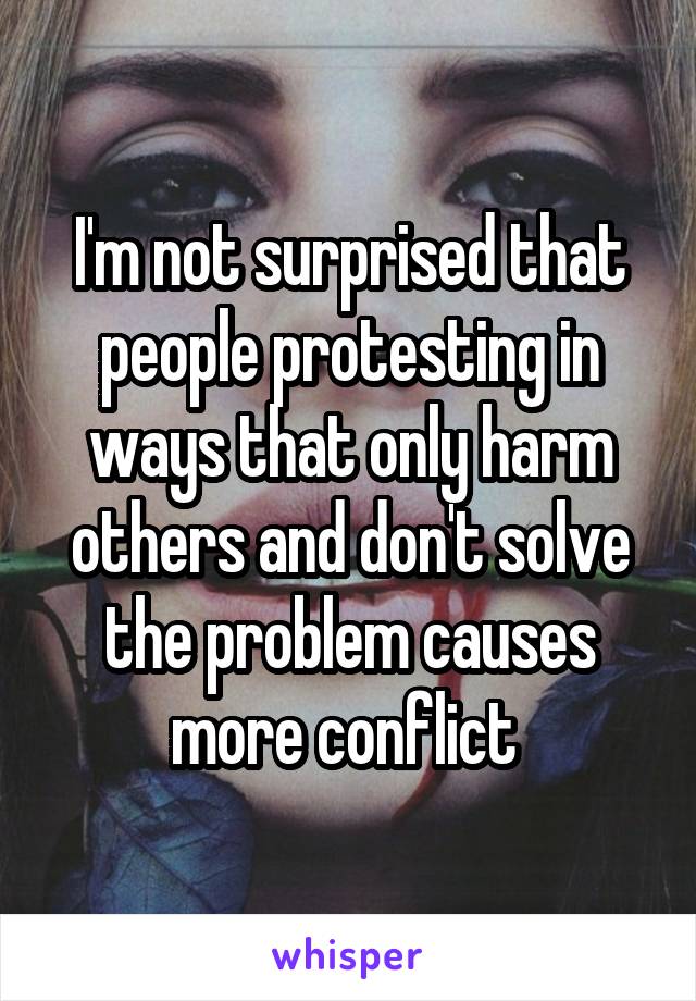 I'm not surprised that people protesting in ways that only harm others and don't solve the problem causes more conflict 