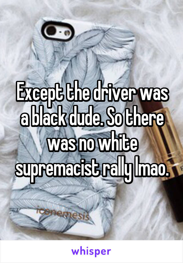 Except the driver was a black dude. So there was no white supremacist rally lmao.