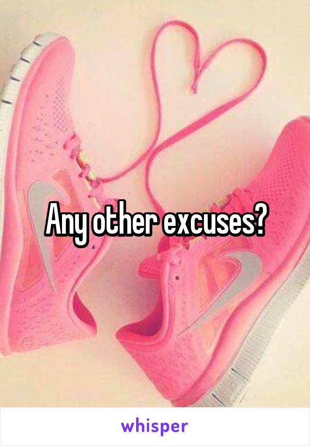 Any other excuses?