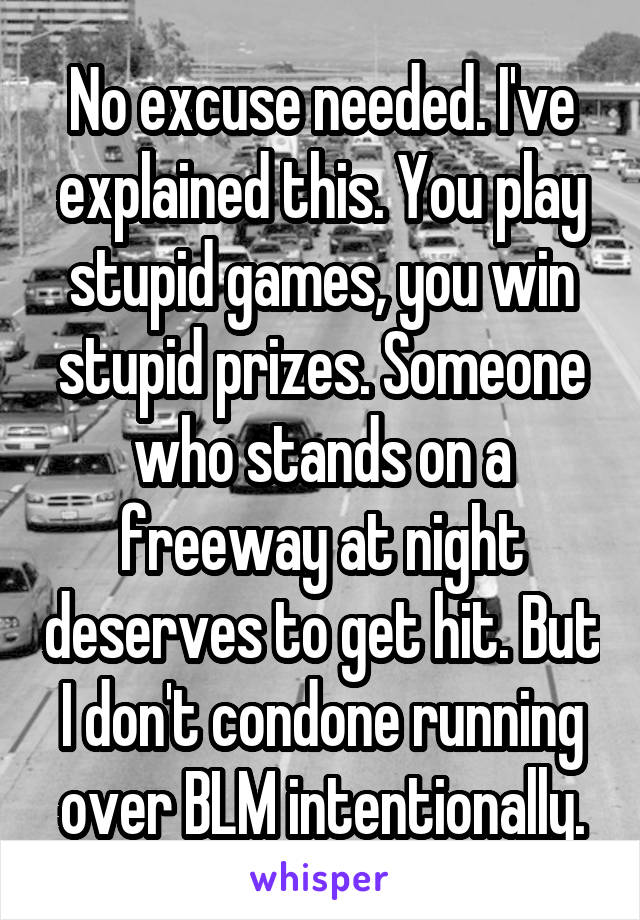 No excuse needed. I've explained this. You play stupid games, you win stupid prizes. Someone who stands on a freeway at night deserves to get hit. But I don't condone running over BLM intentionally.