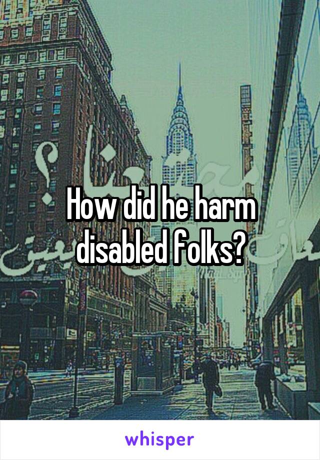 How did he harm disabled folks?