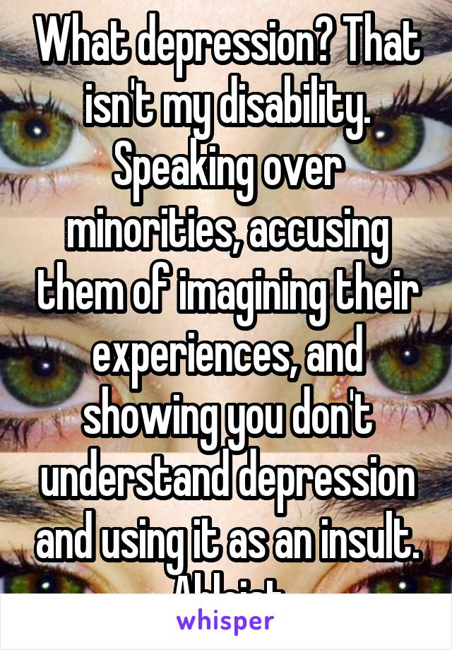 What depression? That isn't my disability. Speaking over minorities, accusing them of imagining their experiences, and showing you don't understand depression and using it as an insult. Ableist