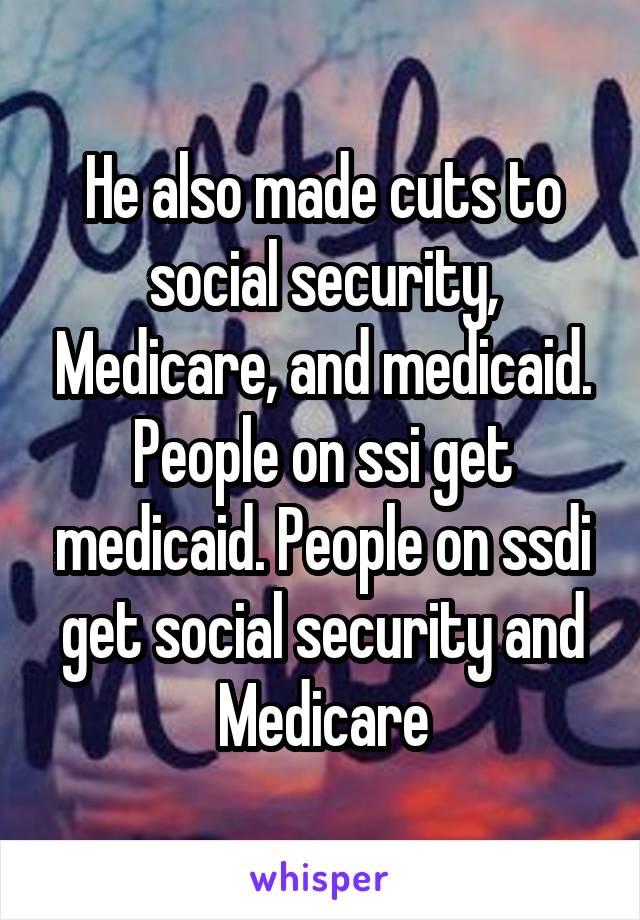 He also made cuts to social security, Medicare, and medicaid. People on ssi get medicaid. People on ssdi get social security and Medicare