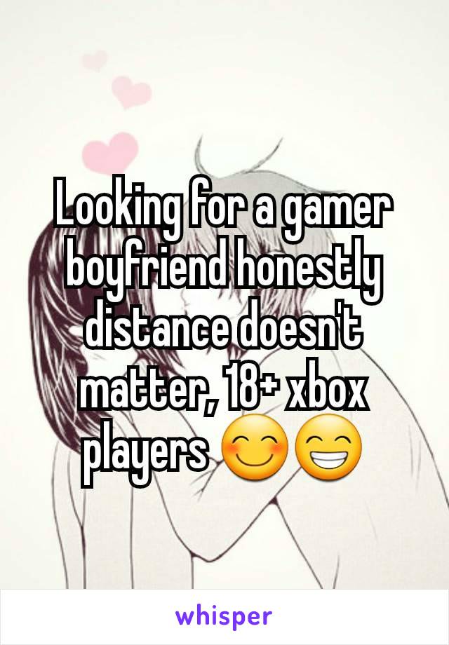 Looking for a gamer boyfriend honestly distance doesn't matter, 18+ xbox players 😊😁