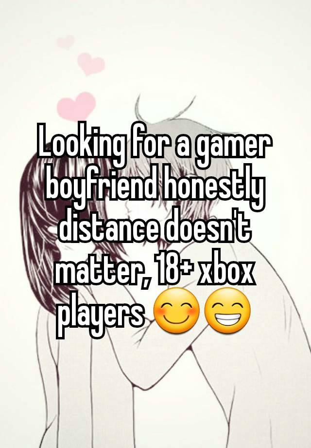 Looking for a gamer boyfriend honestly distance doesn't matter, 18+ xbox players 😊😁