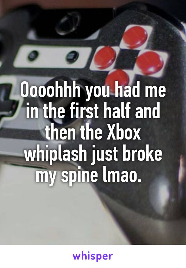 Oooohhh you had me in the first half and then the Xbox whiplash just broke my spine lmao.  