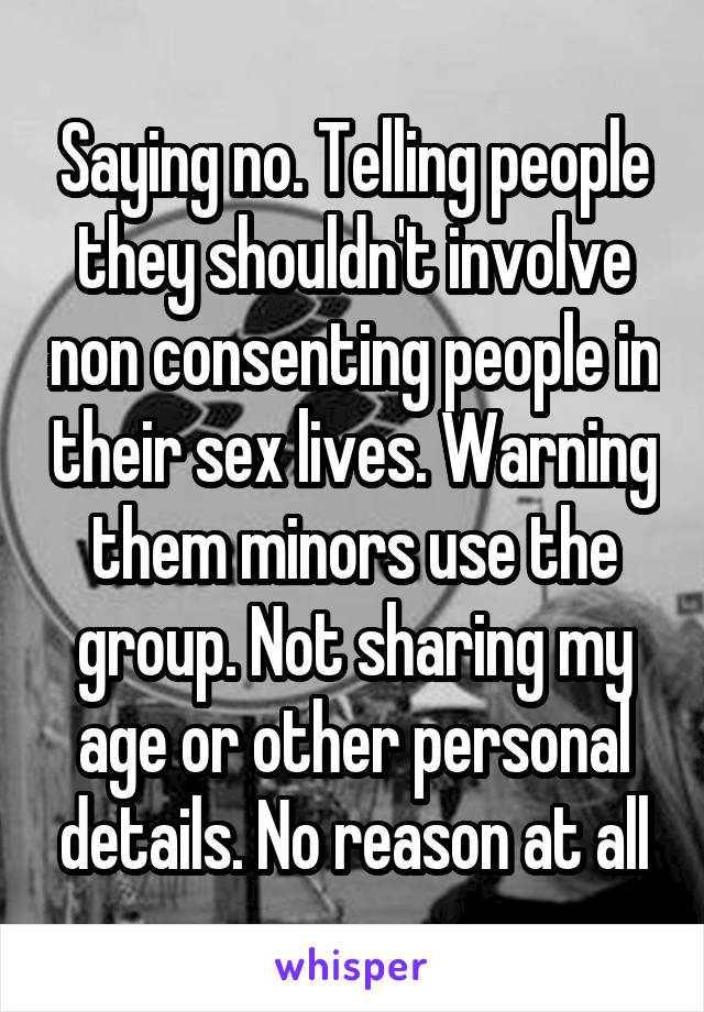 Saying no. Telling people they shouldn't involve non consenting people in their sex lives. Warning them minors use the group. Not sharing my age or other personal details. No reason at all