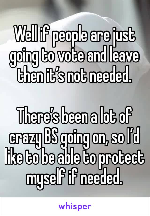 Well if people are just going to vote and leave then it’s not needed. 

There’s been a lot of crazy BS going on, so I’d like to be able to protect myself if needed. 