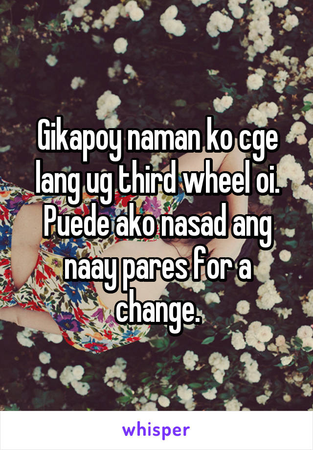 Gikapoy naman ko cge lang ug third wheel oi. Puede ako nasad ang naay pares for a change.