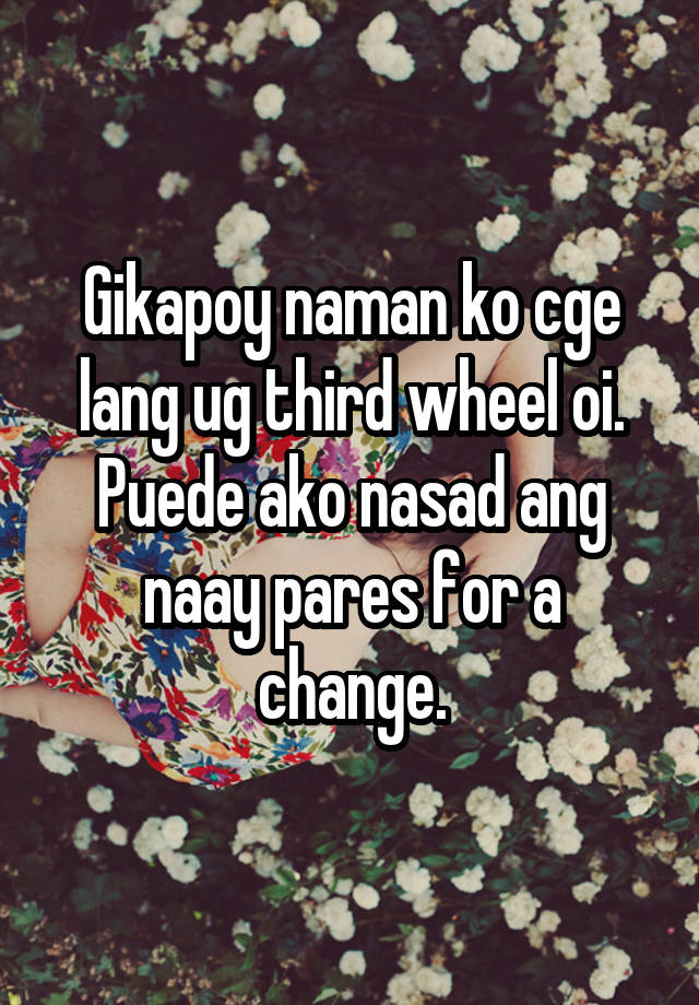 Gikapoy naman ko cge lang ug third wheel oi. Puede ako nasad ang naay pares for a change.