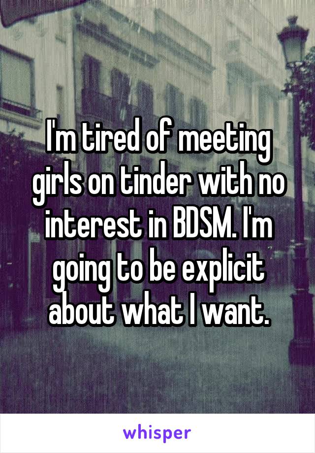 I'm tired of meeting girls on tinder with no interest in BDSM. I'm going to be explicit about what I want.