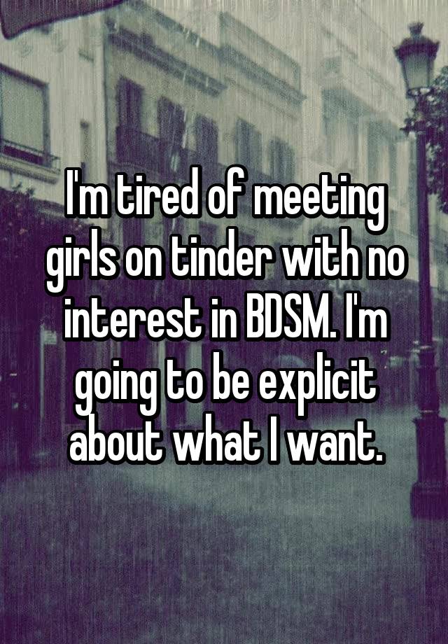 I'm tired of meeting girls on tinder with no interest in BDSM. I'm going to be explicit about what I want.