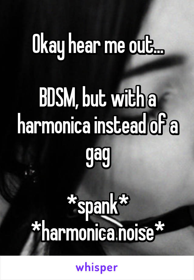 Okay hear me out...

BDSM, but with a harmonica instead of a gag

*spank*
*harmonica noise*