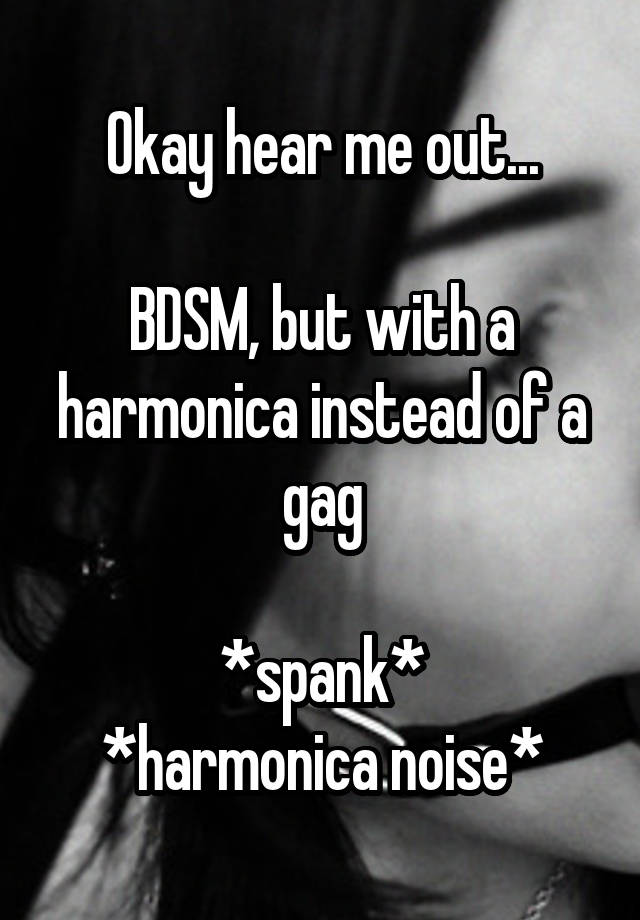 Okay hear me out...

BDSM, but with a harmonica instead of a gag

*spank*
*harmonica noise*