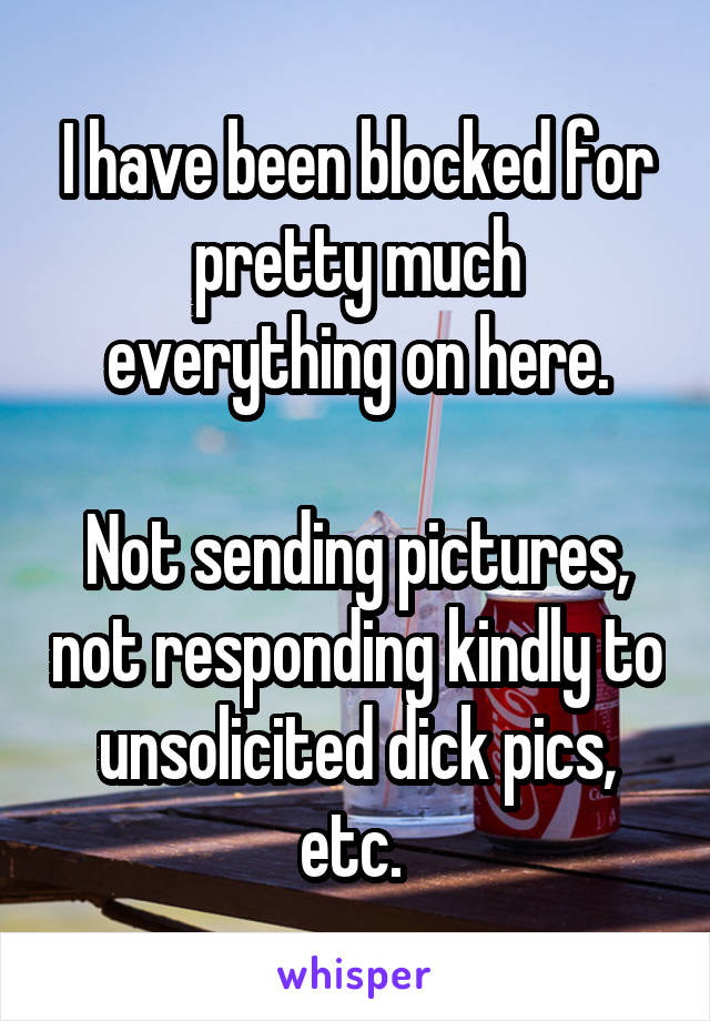 I have been blocked for pretty much everything on here.

Not sending pictures, not responding kindly to unsolicited dick pics, etc. 