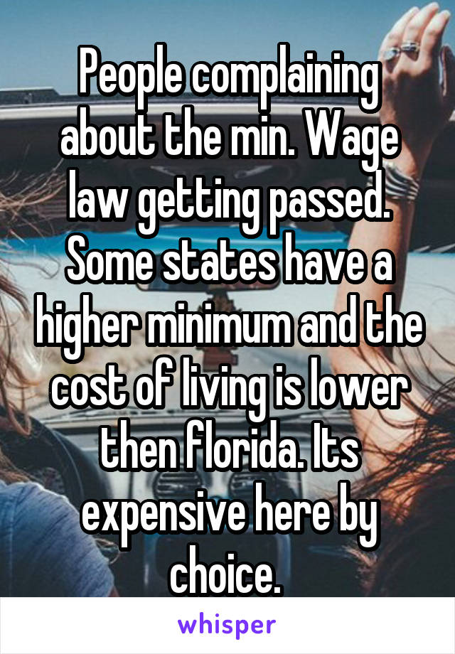 People complaining about the min. Wage law getting passed. Some states have a higher minimum and the cost of living is lower then florida. Its expensive here by choice. 