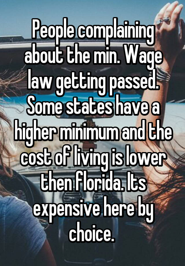 People complaining about the min. Wage law getting passed. Some states have a higher minimum and the cost of living is lower then florida. Its expensive here by choice. 