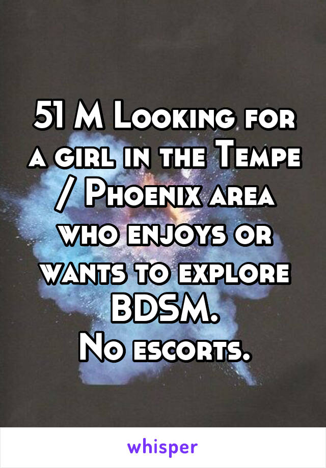 51 M Looking for a girl in the Tempe / Phoenix area who enjoys or wants to explore BDSM.
No escorts.