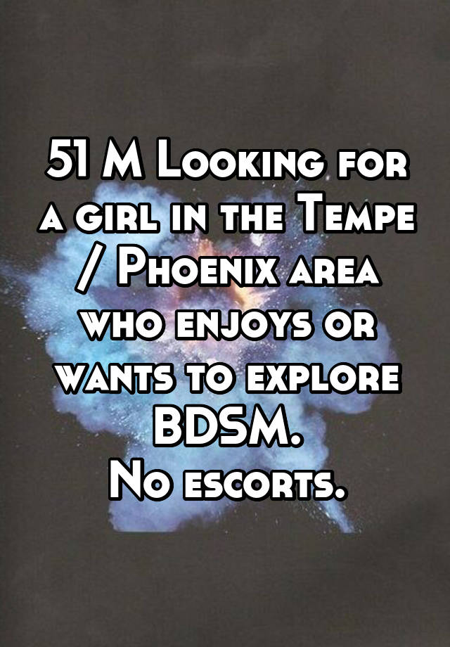 51 M Looking for a girl in the Tempe / Phoenix area who enjoys or wants to explore BDSM.
No escorts.