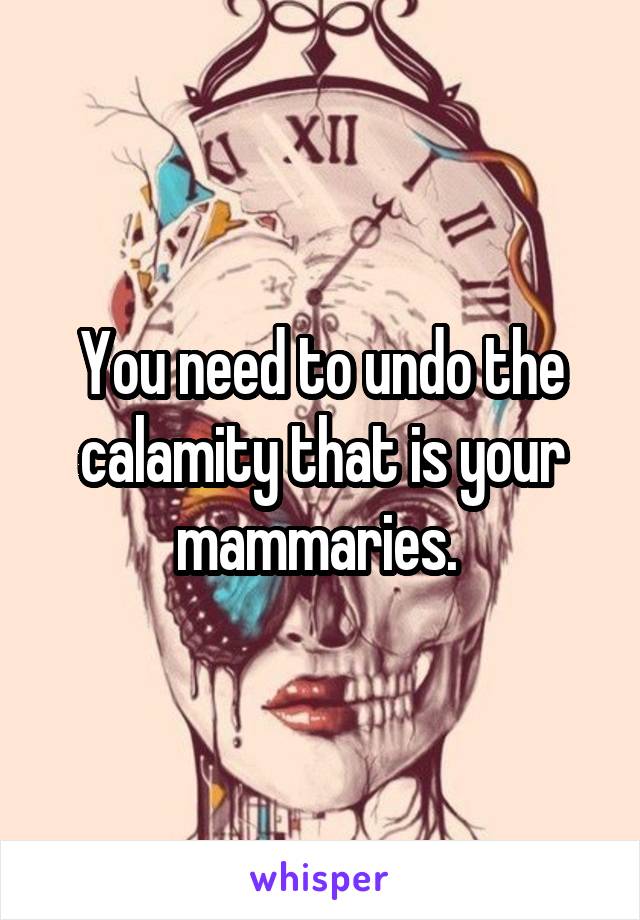 You need to undo the calamity that is your mammaries. 