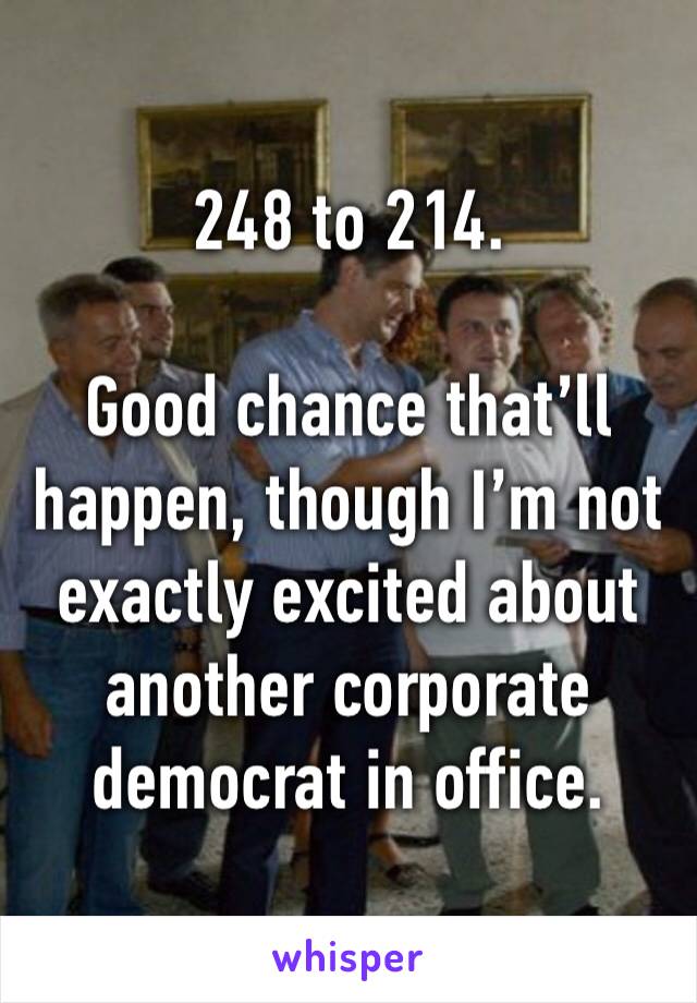 248 to 214. 

Good chance that’ll happen, though I’m not exactly excited about another corporate democrat in office.