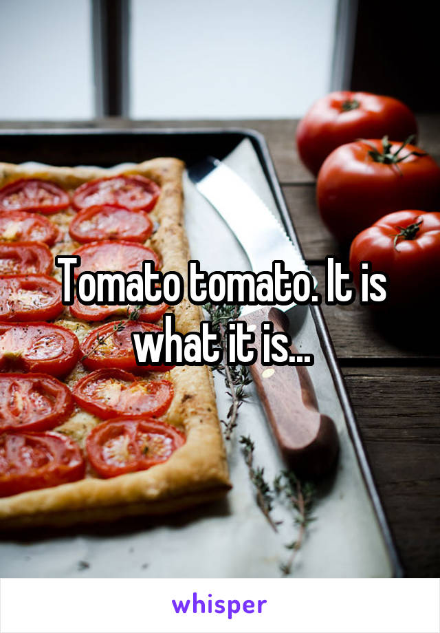 Tomato tomato. It is what it is...