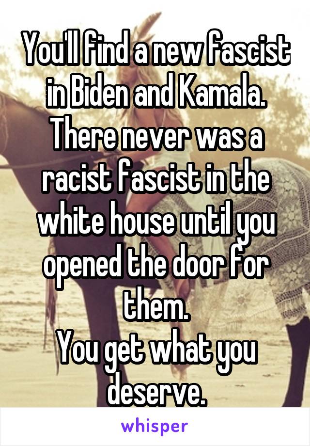 You'll find a new fascist in Biden and Kamala. There never was a racist fascist in the white house until you opened the door for them.
You get what you deserve.