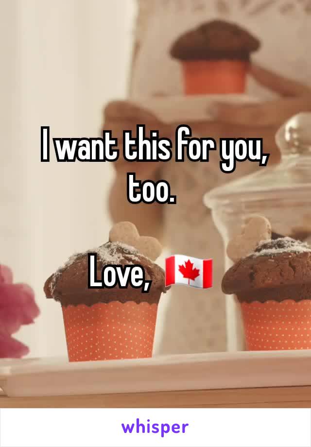 I want this for you, too. 

Love,  🇨🇦 