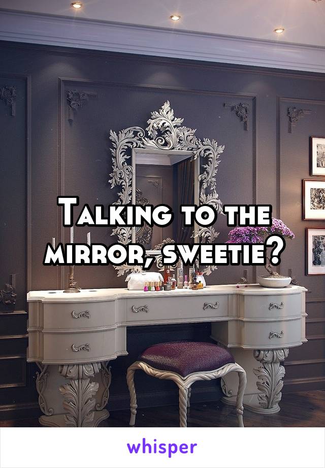 Talking to the mirror, sweetie?